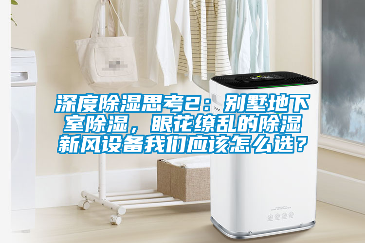 深度除濕思考2：別墅地下室除濕，眼花繚亂的除濕新風(fēng)設(shè)備我們應(yīng)該怎么選？