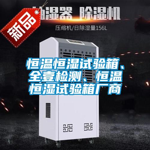 恒溫恒濕試驗(yàn)箱、全壹檢測(cè)、恒溫恒濕試驗(yàn)箱廠商
