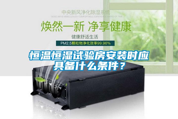 恒溫恒濕試驗房安裝時應具備什么條件？