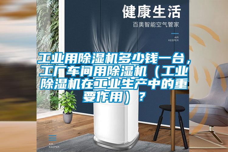 工業(yè)用除濕機(jī)多少錢一臺(tái)，工廠車間用除濕機(jī)（工業(yè)除濕機(jī)在工業(yè)生產(chǎn)中的重要作用）？
