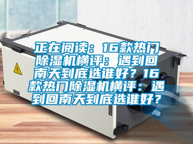 正在閱讀：16款熱門除濕機(jī)橫評：遇到回南天到底選誰好？16款熱門除濕機(jī)橫評：遇到回南天到底選誰好？