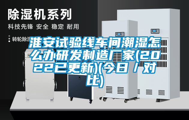 淮安試驗(yàn)線車間潮濕怎么辦研發(fā)制造廠家(2022已更新)(今日／對(duì)比)