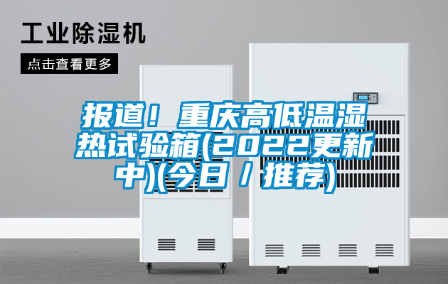 報道！重慶高低溫濕熱試驗箱(2022更新中)(今日／推薦)