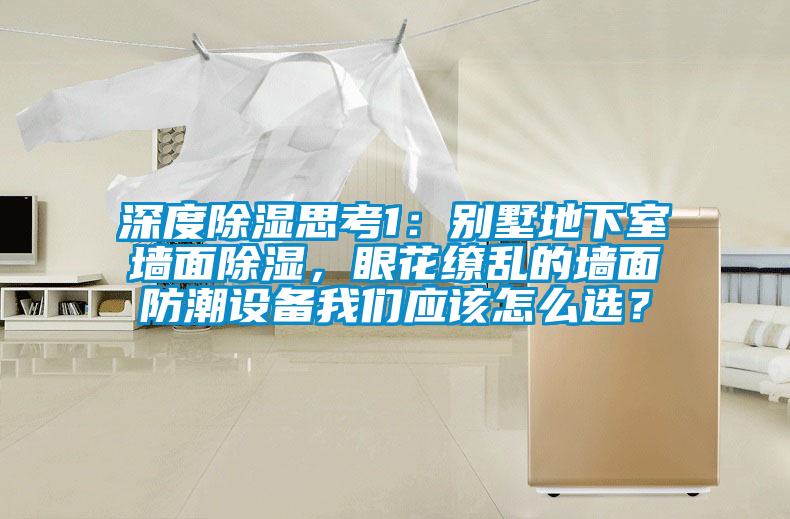 深度除濕思考1：別墅地下室墻面除濕，眼花繚亂的墻面防潮設(shè)備我們應(yīng)該怎么選？