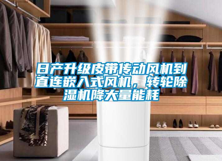 日產(chǎn)升級皮帶傳動風機到直連嵌入式風機，轉(zhuǎn)輪除濕機降大量能耗