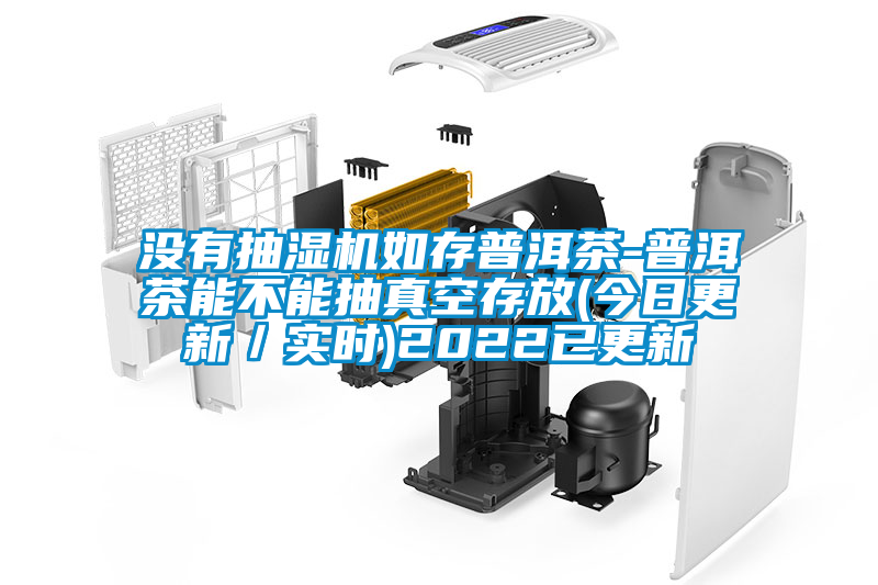 沒(méi)有抽濕機(jī)如存普洱茶-普洱茶能不能抽真空存放(今日更新／實(shí)時(shí))2022已更新