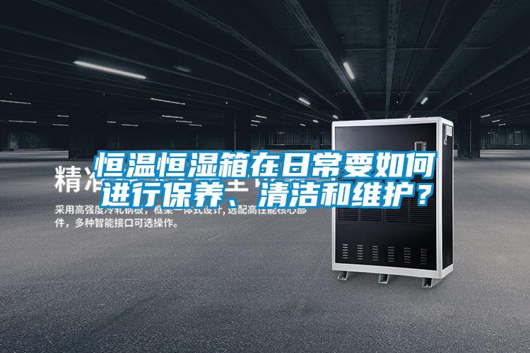 恒溫恒濕箱在日常要如何進(jìn)行保養(yǎng)、清潔和維護(hù)？