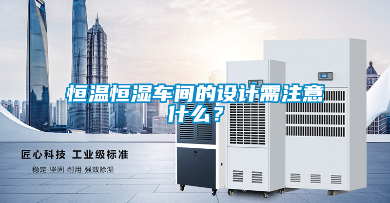恒溫恒濕車間的設(shè)計需注意什么？
