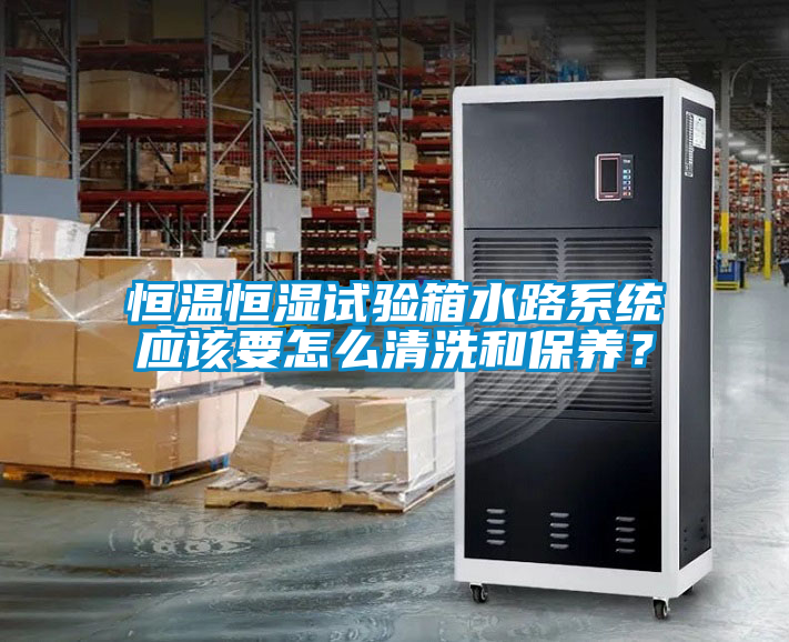 恒溫恒濕試驗箱水路系統(tǒng)應(yīng)該要怎么清洗和保養(yǎng)？