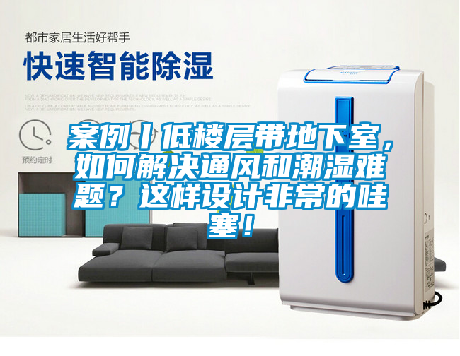 案例丨低樓層帶地下室，如何解決通風(fēng)和潮濕難題？這樣設(shè)計(jì)非常的哇塞！