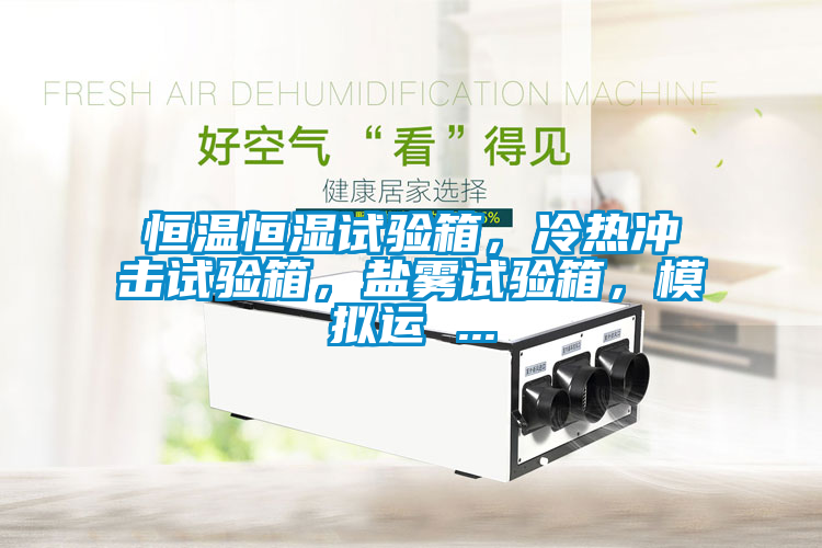 恒溫恒濕試驗(yàn)箱，冷熱沖擊試驗(yàn)箱，鹽霧試驗(yàn)箱，模擬運(yùn) ...