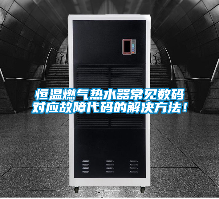 恒溫燃?xì)鉄崴鞒Ｒ姅?shù)碼對(duì)應(yīng)故障代碼的解決方法！