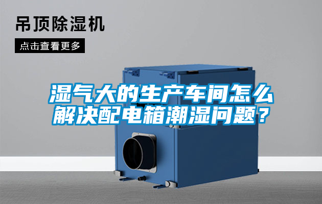 濕氣大的生產(chǎn)車間怎么解決配電箱潮濕問題？