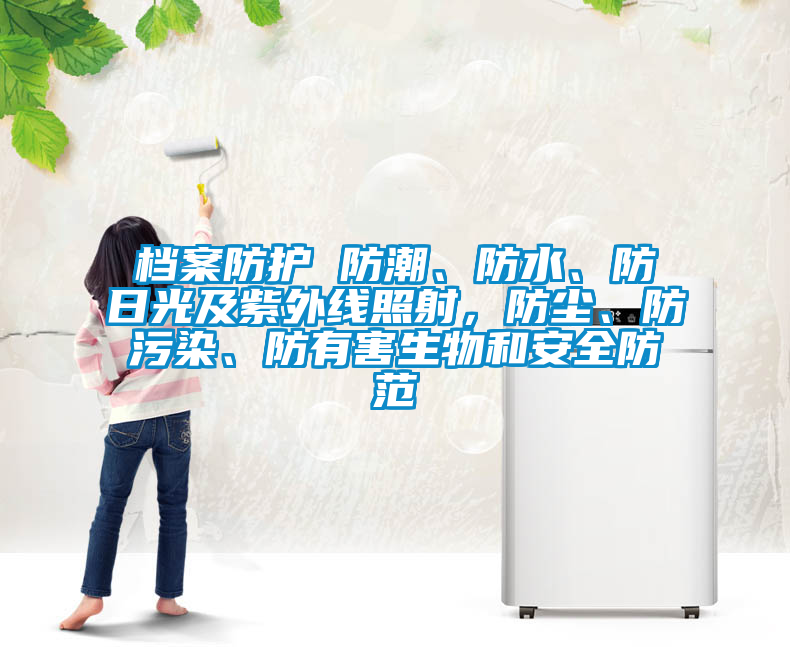 檔案防護(hù) 防潮、防水、防日光及紫外線照射，防塵、防污染、防有害生物和安全防范