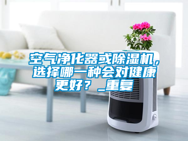 空氣凈化器或除濕機(jī)，選擇哪一種會(huì)對(duì)健康更好？_重復(fù)