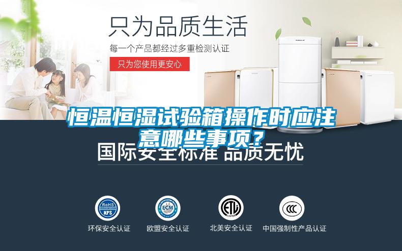 恒溫恒濕試驗(yàn)箱操作時(shí)應(yīng)注意哪些事項(xiàng)？
