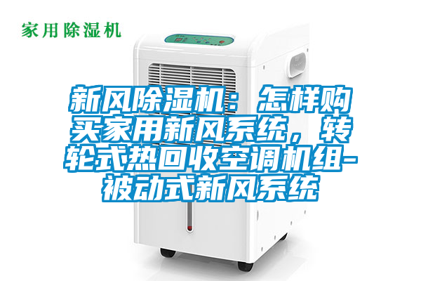 新風(fēng)除濕機(jī)：怎樣購(gòu)買(mǎi)家用新風(fēng)系統(tǒng)，轉(zhuǎn)輪式熱回收空調(diào)機(jī)組-被動(dòng)式新風(fēng)系統(tǒng)