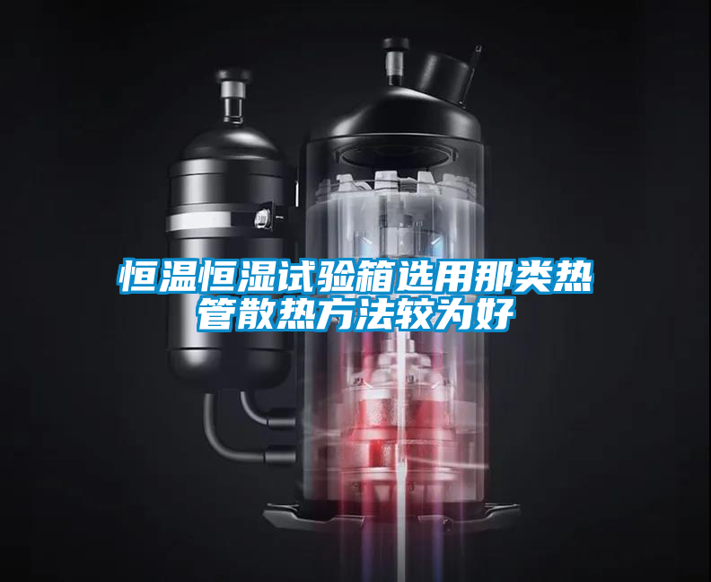 恒溫恒濕試驗(yàn)箱選用那類熱管散熱方法較為好