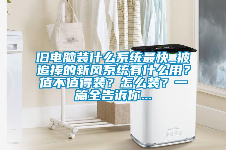 舊電腦裝什么系統(tǒng)最快_被追捧的新風(fēng)系統(tǒng)有什么用？值不值得裝？怎么裝？一篇全告訴你...