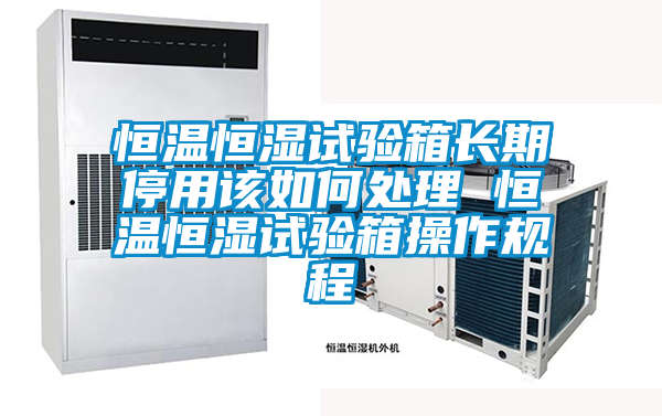 恒溫恒濕試驗(yàn)箱長期停用該如何處理 恒溫恒濕試驗(yàn)箱操作規(guī)程