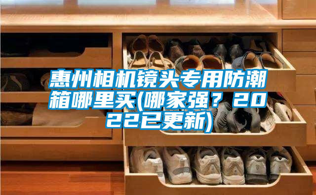 惠州相機鏡頭專用防潮箱哪里買(哪家強？2022已更新)