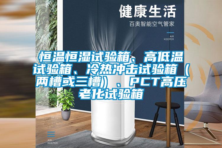 恒溫恒濕試驗箱、高低溫試驗箱、冷熱沖擊試驗箱（兩槽或三槽）、PCT高壓老化試驗箱
