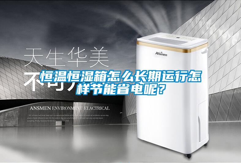 恒溫恒濕箱怎么長(zhǎng)期運(yùn)行怎樣節(jié)能省電呢？