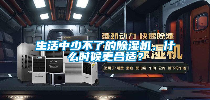 生活中少不了的除濕機(jī)，什么時(shí)候更合適？