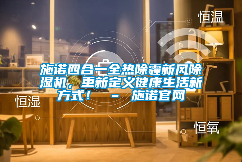 施諾四合一全熱除霾新風(fēng)除濕機(jī)，重新定義健康生活新方式！ – 施諾官網(wǎng)