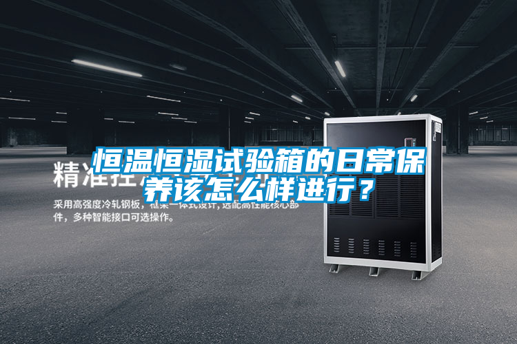 恒溫恒濕試驗箱的日常保養(yǎng)該怎么樣進行？