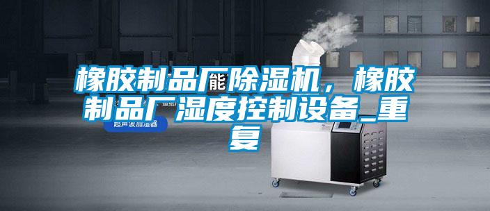 橡膠制品廠除濕機，橡膠制品廠濕度控制設(shè)備_重復(fù)