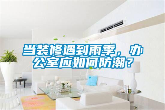 當裝修遇到雨季，辦公室應如何防潮？
