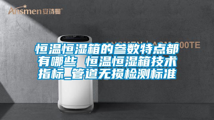 恒溫恒濕箱的參數(shù)特點都有哪些 恒溫恒濕箱技術指標_管道無損檢測標準