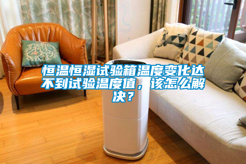 恒溫恒濕試驗(yàn)箱溫度變化達(dá)不到試驗(yàn)溫度值，該怎么解決？