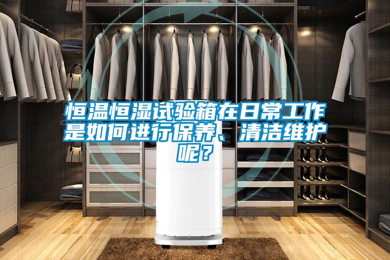 恒溫恒濕試驗(yàn)箱在日常工作是如何進(jìn)行保養(yǎng)、清潔維護(hù)呢？