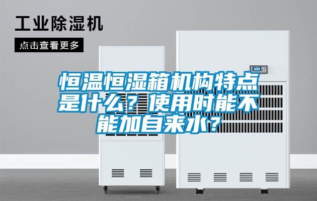 恒溫恒濕箱機(jī)構(gòu)特點(diǎn)是什么？使用時(shí)能不能加自來水？