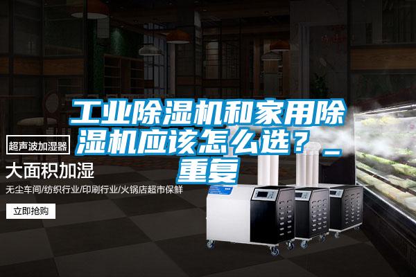 工業(yè)除濕機(jī)和家用除濕機(jī)應(yīng)該怎么選？_重復(fù)
