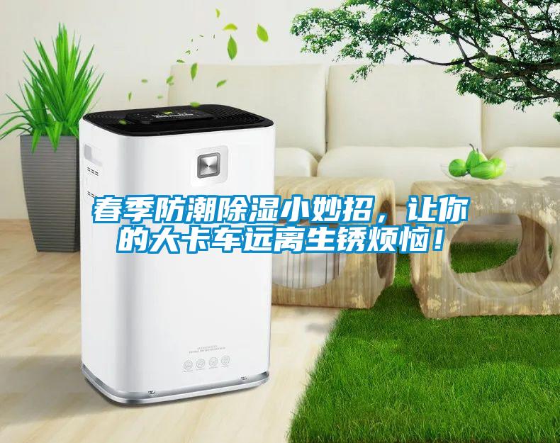 春季防潮除濕小妙招，讓你的大卡車遠(yuǎn)離生銹煩惱！