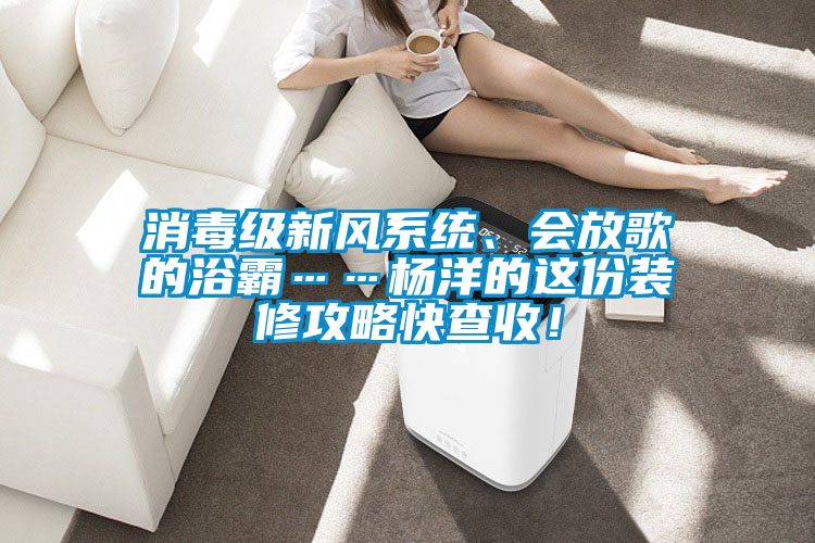 消毒級(jí)新風(fēng)系統(tǒng)、會(huì)放歌的浴霸……楊洋的這份裝修攻略快查收！