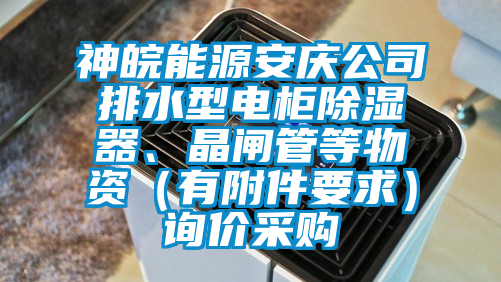 神皖能源安慶公司排水型電柜除濕器、晶閘管等物資（有附件要求）詢價(jià)采購
