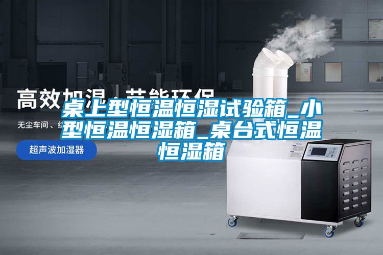 桌上型恒溫恒濕試驗(yàn)箱_小型恒溫恒濕箱_桌臺(tái)式恒溫恒濕箱