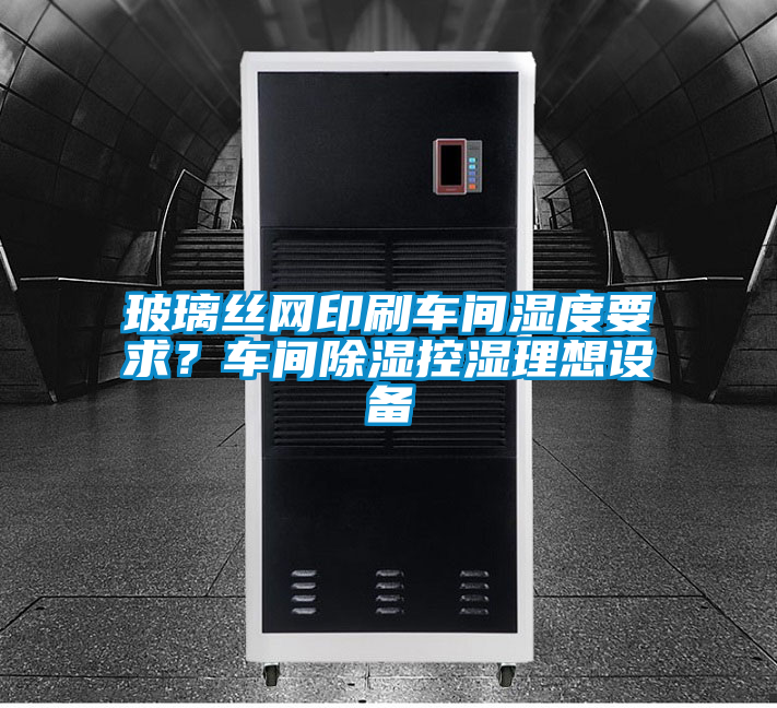 玻璃絲網(wǎng)印刷車間濕度要求？車間除濕控濕理想設(shè)備