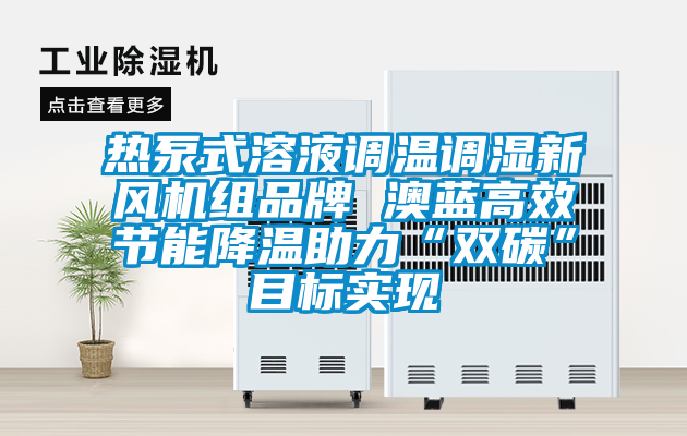 熱泵式溶液調(diào)溫調(diào)濕新風(fēng)機組品牌 澳藍高效節(jié)能降溫助力“雙碳”目標(biāo)實現(xiàn)