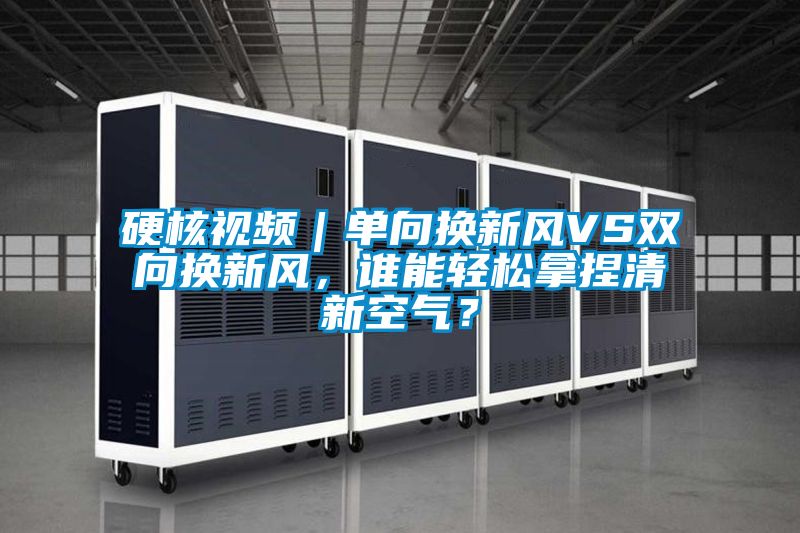 硬核視頻｜單向換新風(fēng)VS雙向換新風(fēng)，誰能輕松拿捏清新空氣？