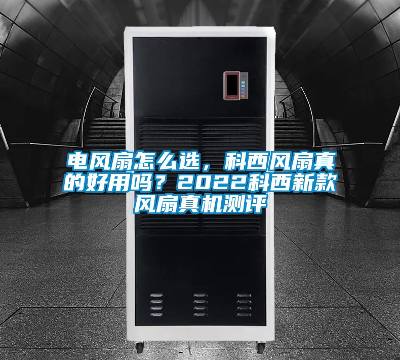 電風(fēng)扇怎么選，科西風(fēng)扇真的好用嗎？2022科西新款風(fēng)扇真機測評