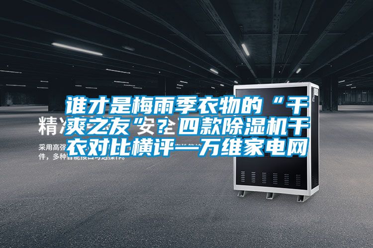 誰才是梅雨季衣物的“干爽之友”？四款除濕機干衣對比橫評—萬維家電網(wǎng)