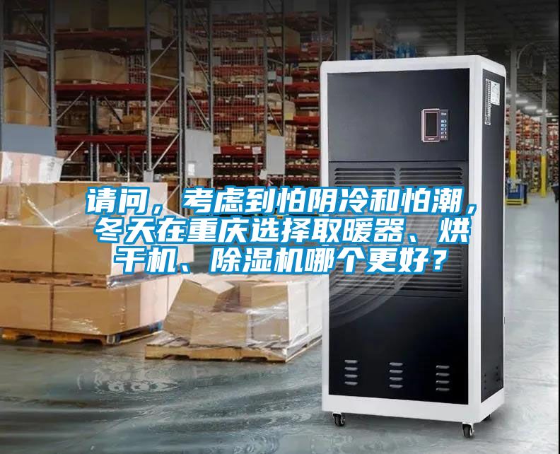 請(qǐng)問(wèn)，考慮到怕陰冷和怕潮，冬天在重慶選擇取暖器、烘干機(jī)、除濕機(jī)哪個(gè)更好？