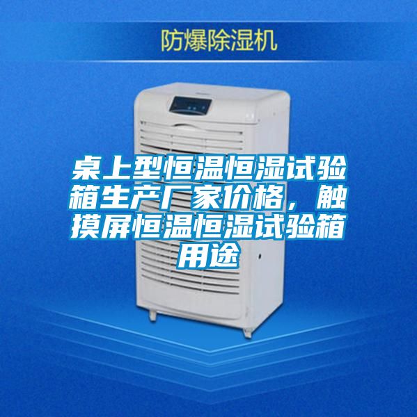 桌上型恒溫恒濕試驗箱生產(chǎn)廠家價格，觸摸屏恒溫恒濕試驗箱用途