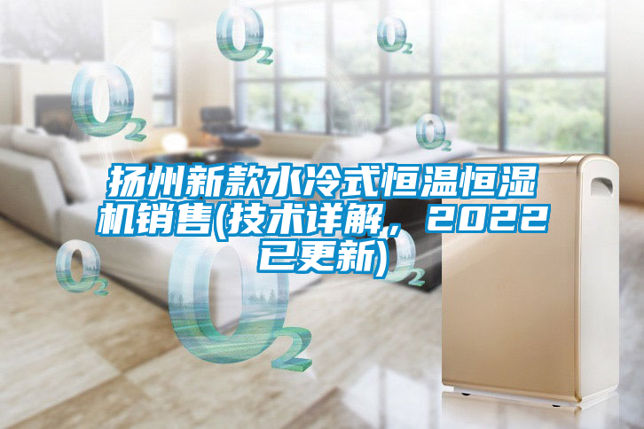 揚(yáng)州新款水冷式恒溫恒濕機(jī)銷售(技術(shù)詳解，2022已更新)