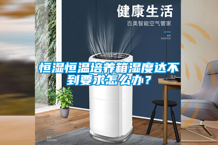 恒濕恒溫培養(yǎng)箱濕度達(dá)不到要求怎么辦？